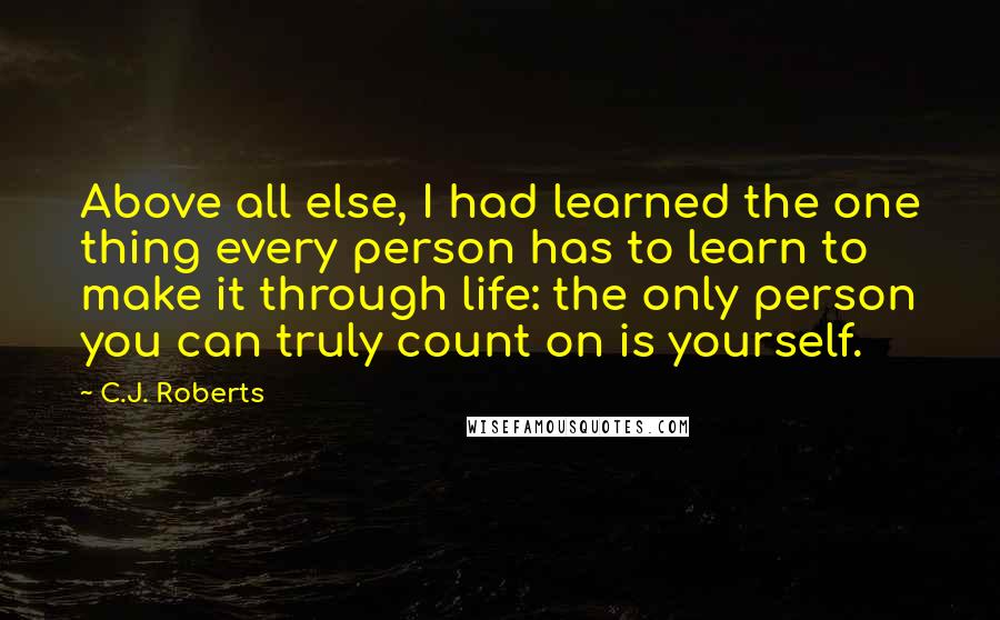 C.J. Roberts Quotes: Above all else, I had learned the one thing every person has to learn to make it through life: the only person you can truly count on is yourself.