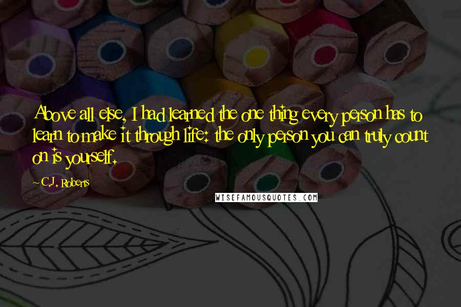 C.J. Roberts Quotes: Above all else, I had learned the one thing every person has to learn to make it through life: the only person you can truly count on is yourself.