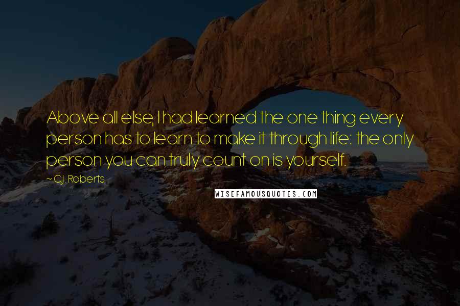 C.J. Roberts Quotes: Above all else, I had learned the one thing every person has to learn to make it through life: the only person you can truly count on is yourself.