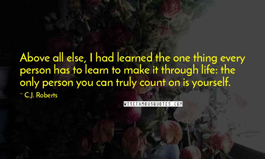 C.J. Roberts Quotes: Above all else, I had learned the one thing every person has to learn to make it through life: the only person you can truly count on is yourself.