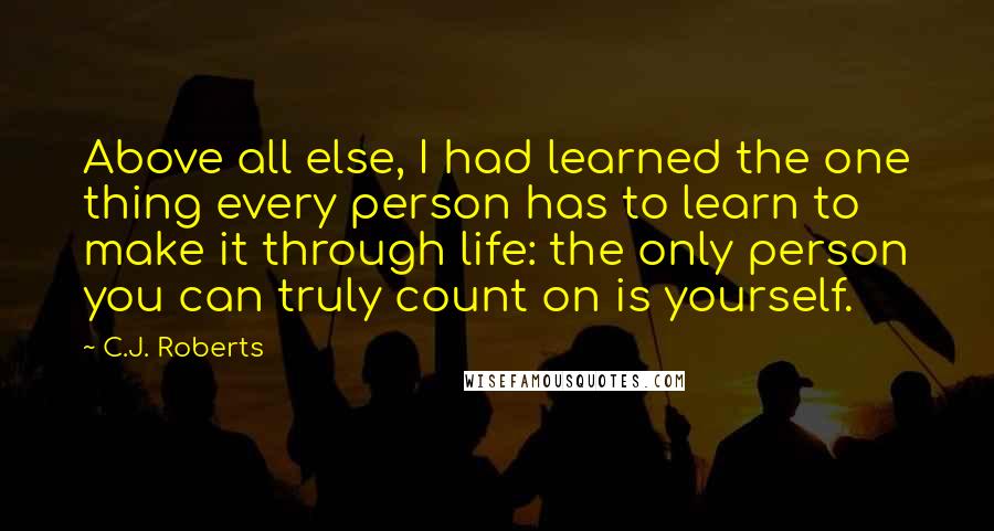 C.J. Roberts Quotes: Above all else, I had learned the one thing every person has to learn to make it through life: the only person you can truly count on is yourself.