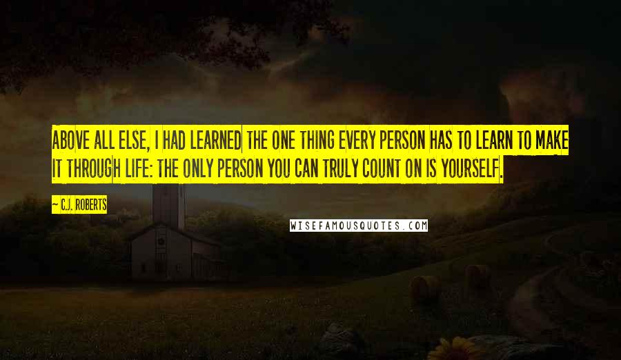 C.J. Roberts Quotes: Above all else, I had learned the one thing every person has to learn to make it through life: the only person you can truly count on is yourself.