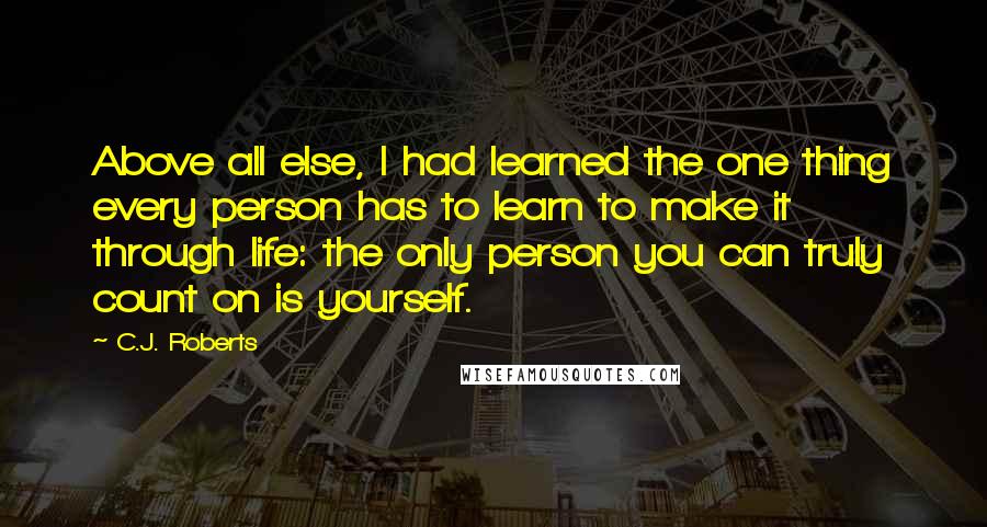 C.J. Roberts Quotes: Above all else, I had learned the one thing every person has to learn to make it through life: the only person you can truly count on is yourself.