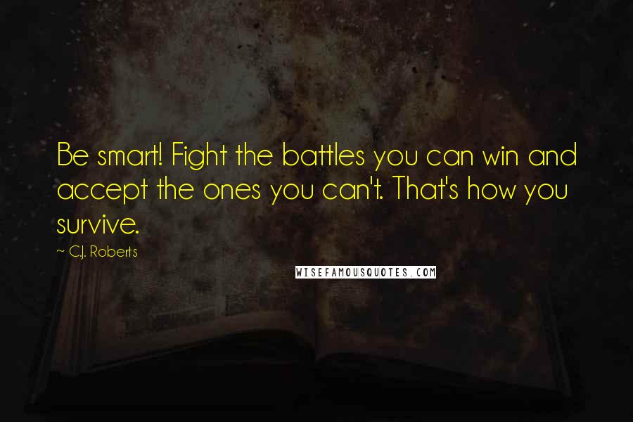 C.J. Roberts Quotes: Be smart! Fight the battles you can win and accept the ones you can't. That's how you survive.