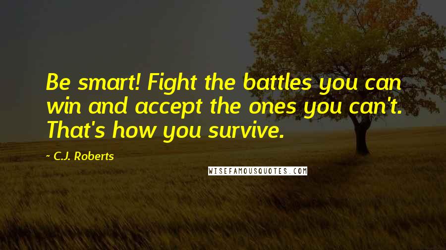C.J. Roberts Quotes: Be smart! Fight the battles you can win and accept the ones you can't. That's how you survive.
