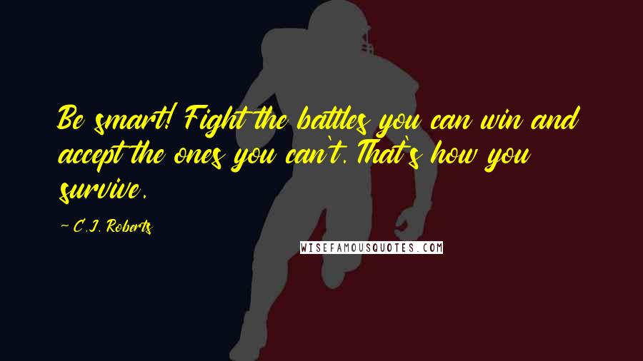 C.J. Roberts Quotes: Be smart! Fight the battles you can win and accept the ones you can't. That's how you survive.