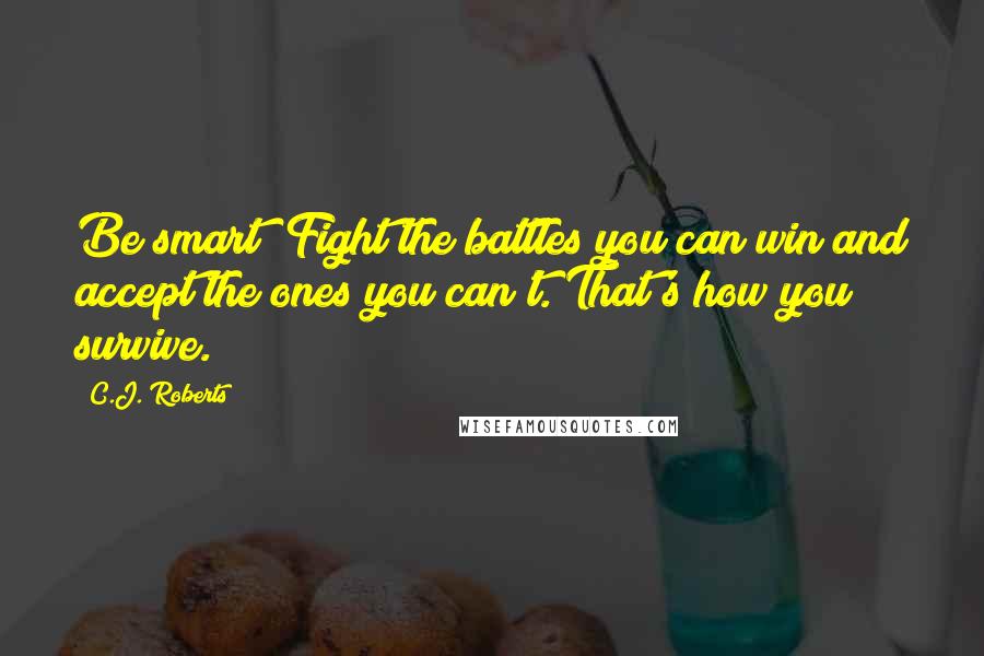 C.J. Roberts Quotes: Be smart! Fight the battles you can win and accept the ones you can't. That's how you survive.