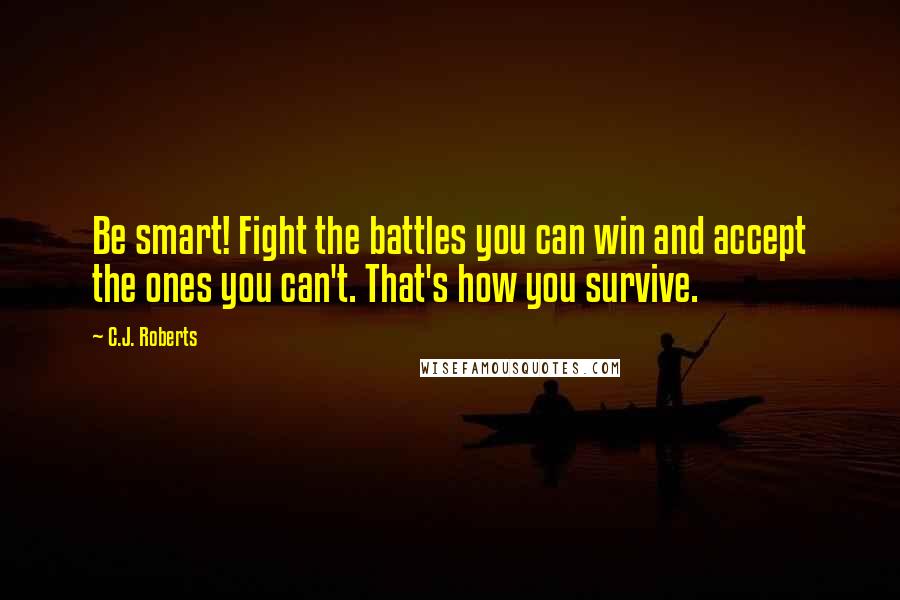 C.J. Roberts Quotes: Be smart! Fight the battles you can win and accept the ones you can't. That's how you survive.