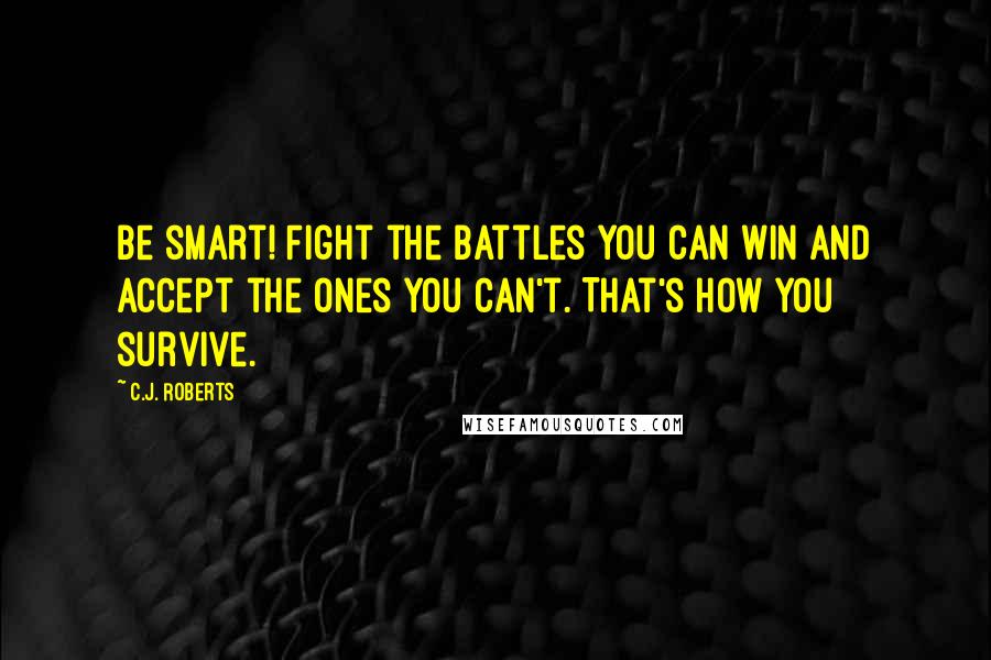 C.J. Roberts Quotes: Be smart! Fight the battles you can win and accept the ones you can't. That's how you survive.