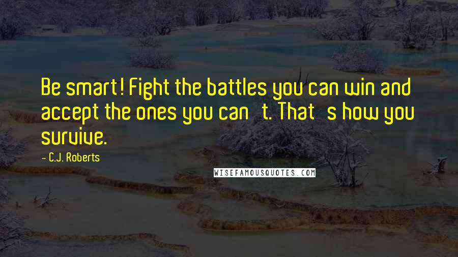 C.J. Roberts Quotes: Be smart! Fight the battles you can win and accept the ones you can't. That's how you survive.