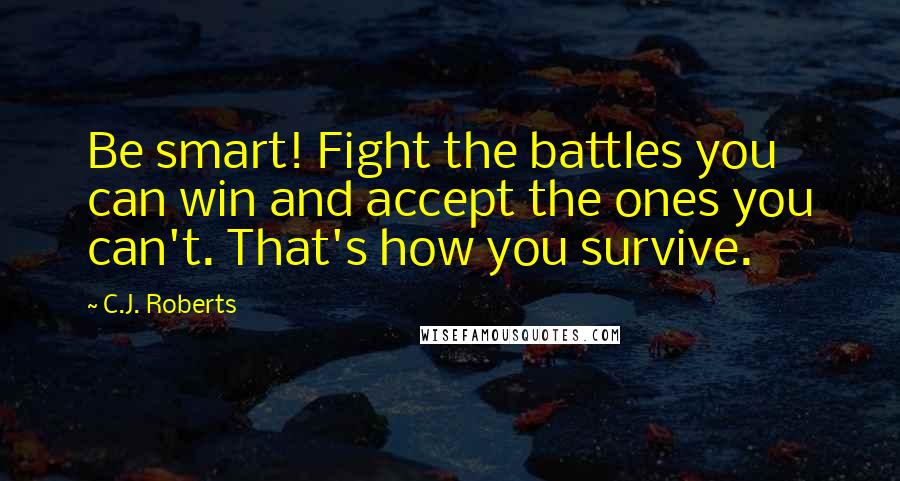 C.J. Roberts Quotes: Be smart! Fight the battles you can win and accept the ones you can't. That's how you survive.