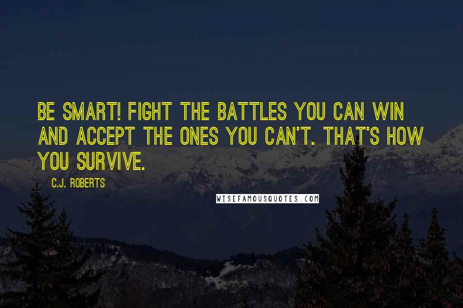 C.J. Roberts Quotes: Be smart! Fight the battles you can win and accept the ones you can't. That's how you survive.