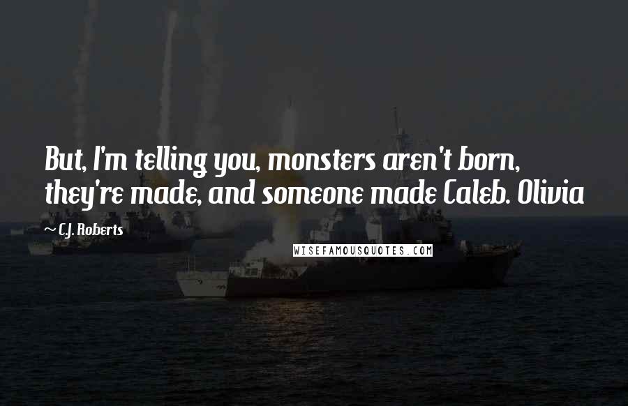 C.J. Roberts Quotes: But, I'm telling you, monsters aren't born, they're made, and someone made Caleb. Olivia