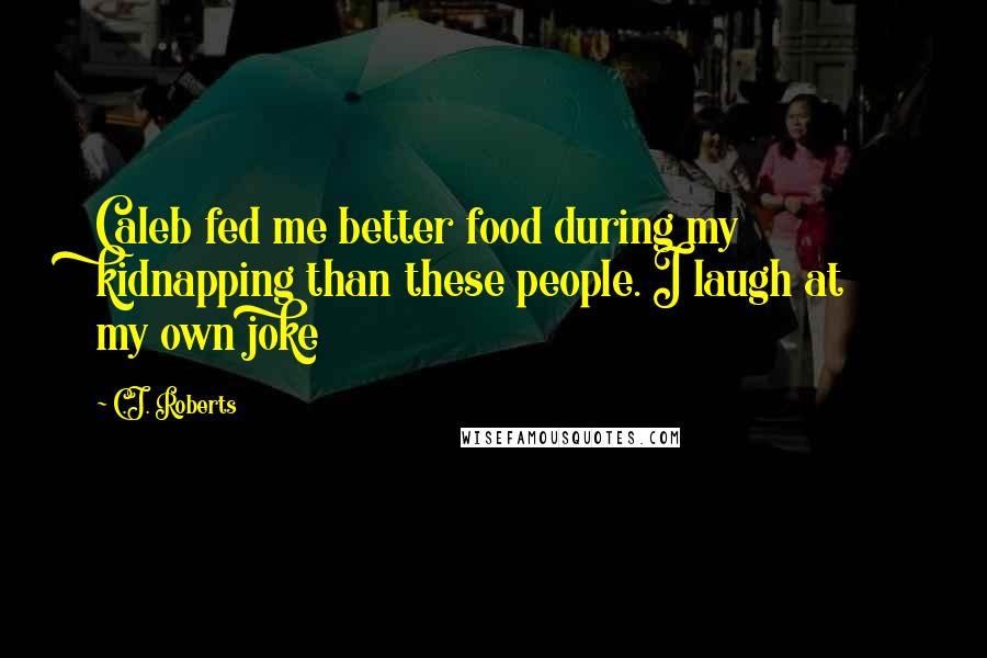 C.J. Roberts Quotes: Caleb fed me better food during my kidnapping than these people. I laugh at my own joke