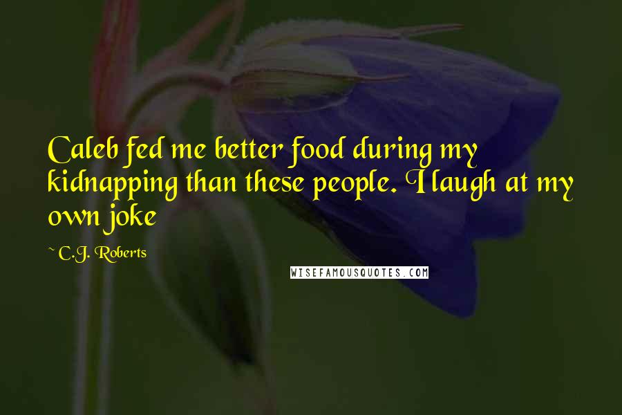 C.J. Roberts Quotes: Caleb fed me better food during my kidnapping than these people. I laugh at my own joke