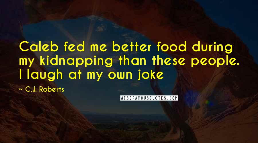 C.J. Roberts Quotes: Caleb fed me better food during my kidnapping than these people. I laugh at my own joke