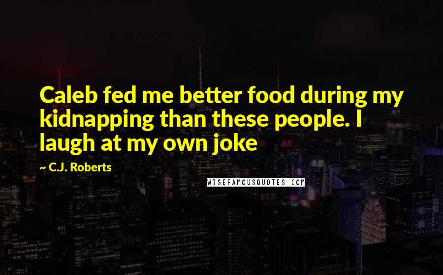 C.J. Roberts Quotes: Caleb fed me better food during my kidnapping than these people. I laugh at my own joke