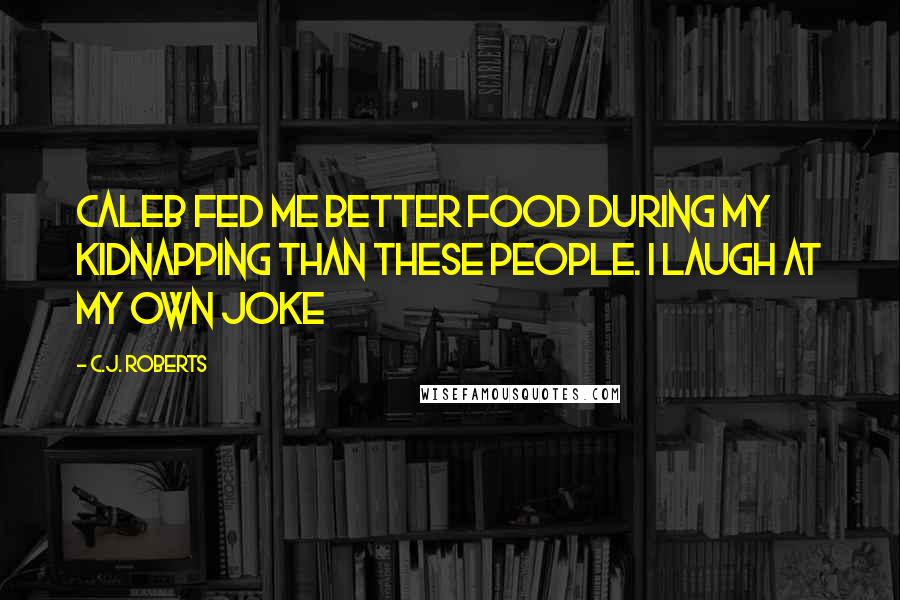 C.J. Roberts Quotes: Caleb fed me better food during my kidnapping than these people. I laugh at my own joke