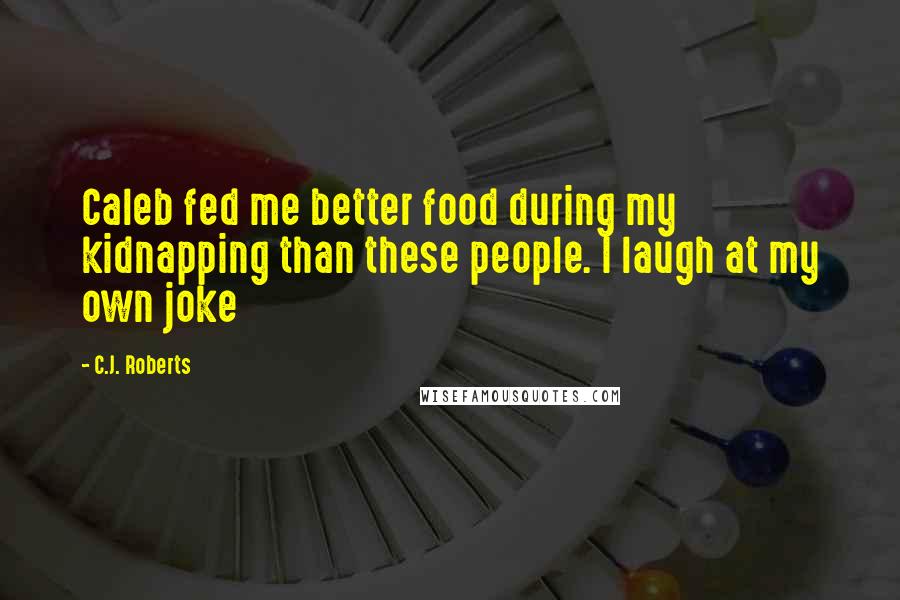 C.J. Roberts Quotes: Caleb fed me better food during my kidnapping than these people. I laugh at my own joke