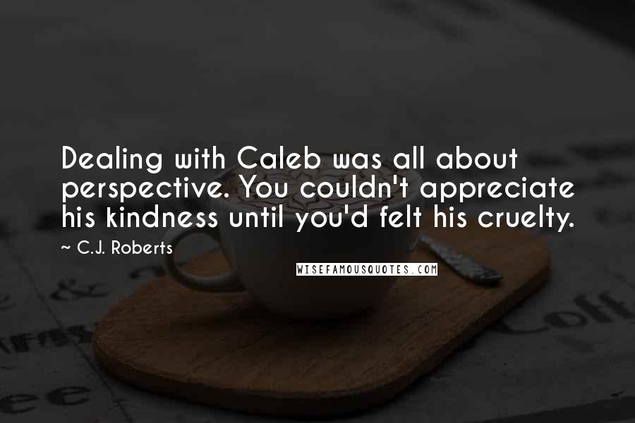 C.J. Roberts Quotes: Dealing with Caleb was all about perspective. You couldn't appreciate his kindness until you'd felt his cruelty.