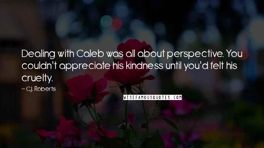 C.J. Roberts Quotes: Dealing with Caleb was all about perspective. You couldn't appreciate his kindness until you'd felt his cruelty.