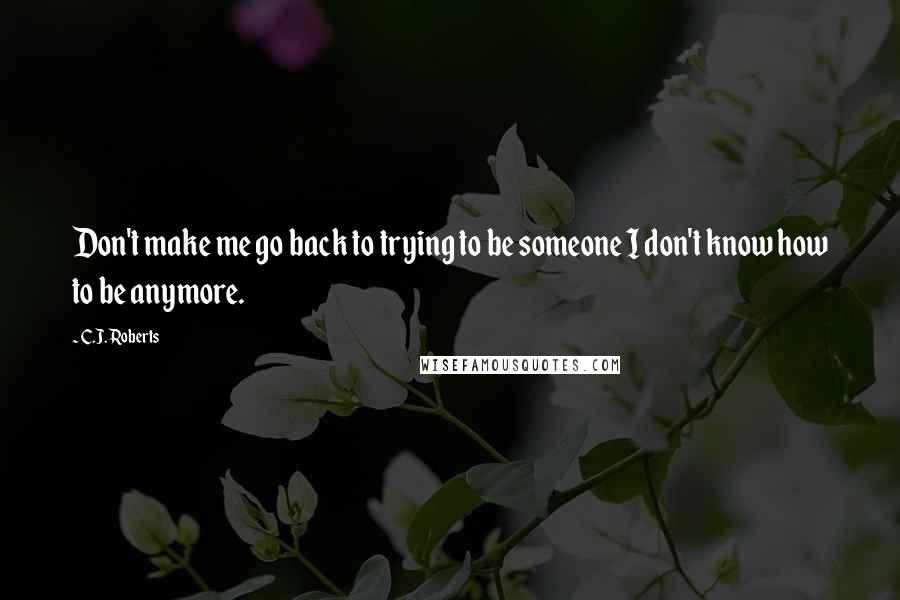 C.J. Roberts Quotes: Don't make me go back to trying to be someone I don't know how to be anymore.