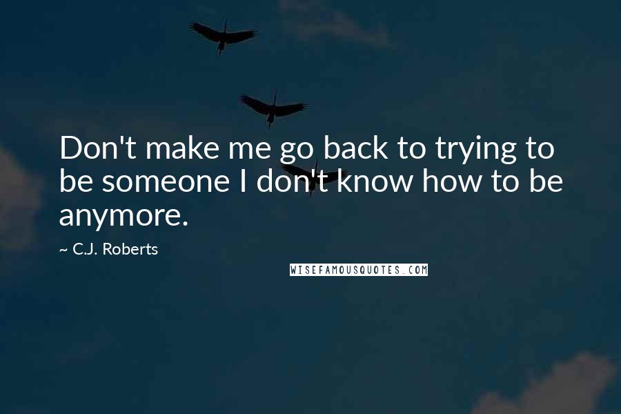 C.J. Roberts Quotes: Don't make me go back to trying to be someone I don't know how to be anymore.