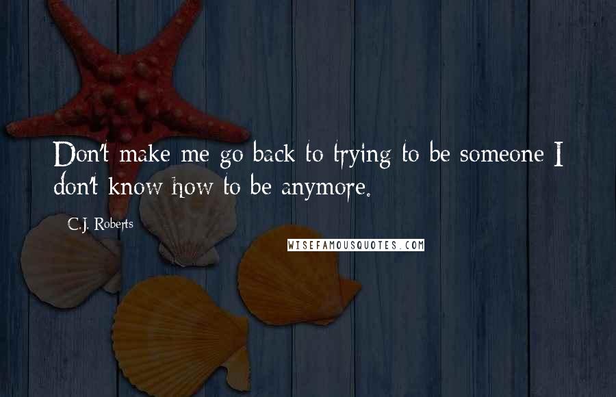 C.J. Roberts Quotes: Don't make me go back to trying to be someone I don't know how to be anymore.