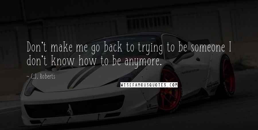 C.J. Roberts Quotes: Don't make me go back to trying to be someone I don't know how to be anymore.