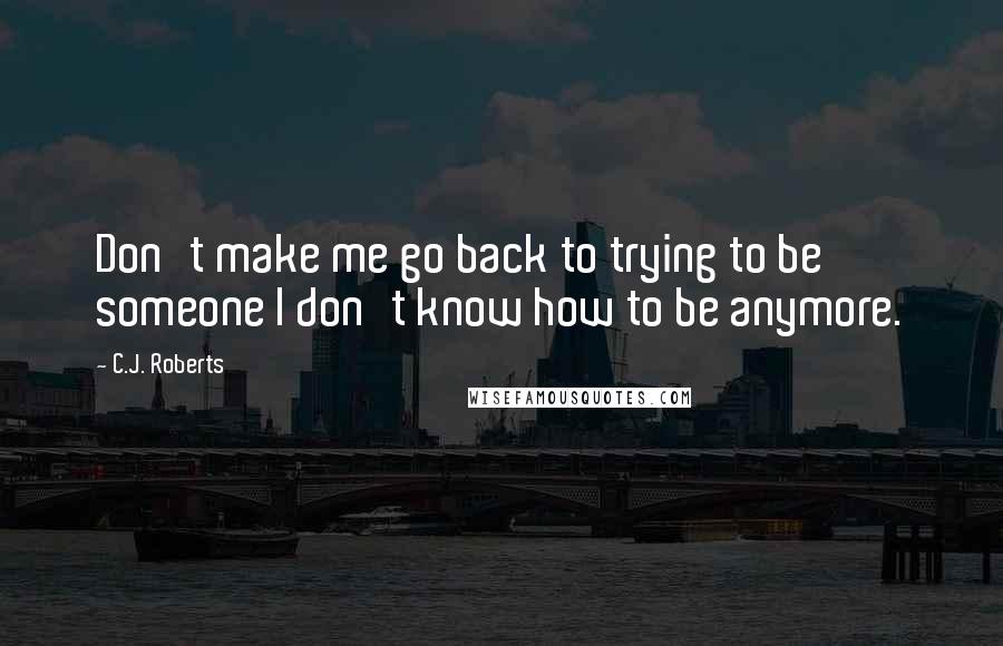 C.J. Roberts Quotes: Don't make me go back to trying to be someone I don't know how to be anymore.