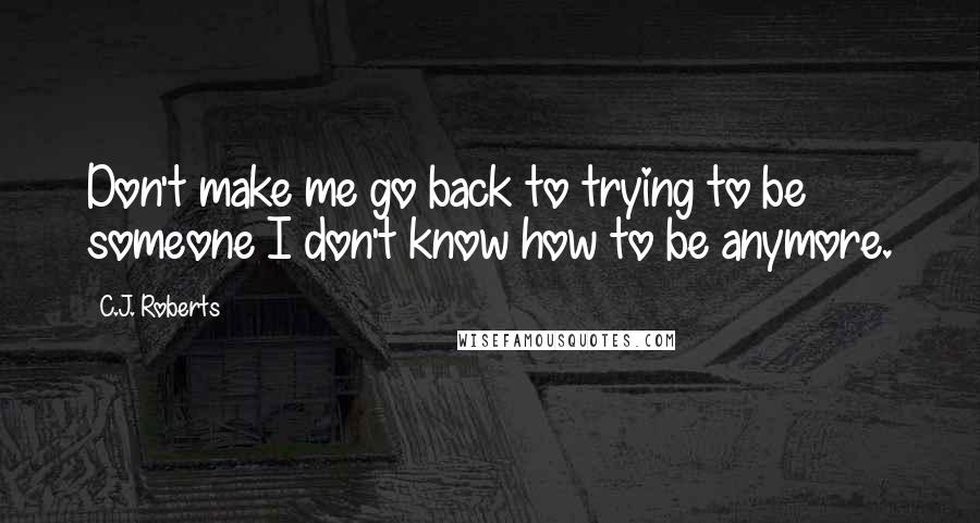 C.J. Roberts Quotes: Don't make me go back to trying to be someone I don't know how to be anymore.