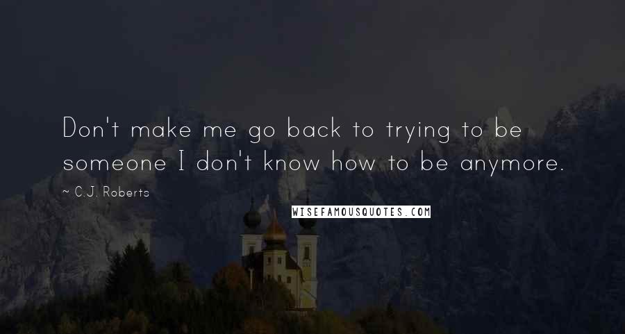 C.J. Roberts Quotes: Don't make me go back to trying to be someone I don't know how to be anymore.