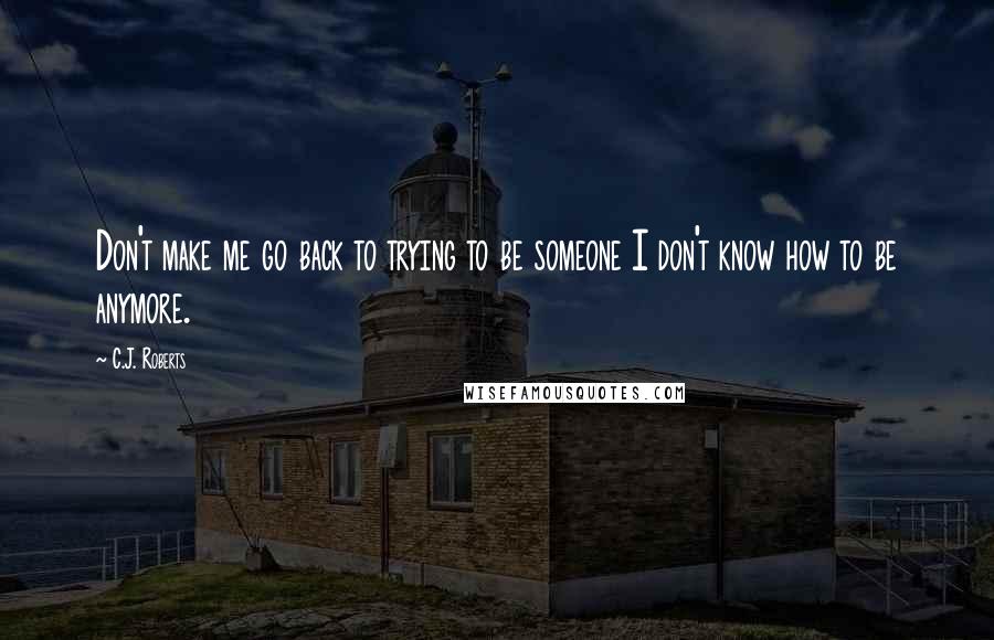 C.J. Roberts Quotes: Don't make me go back to trying to be someone I don't know how to be anymore.