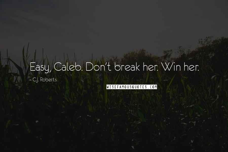 C.J. Roberts Quotes: Easy, Caleb. Don't break her. Win her.