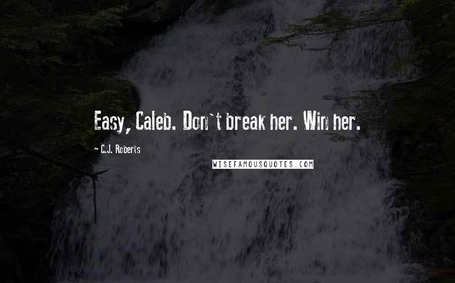 C.J. Roberts Quotes: Easy, Caleb. Don't break her. Win her.