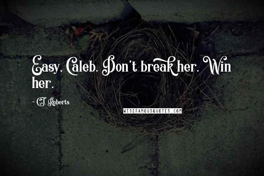 C.J. Roberts Quotes: Easy, Caleb. Don't break her. Win her.