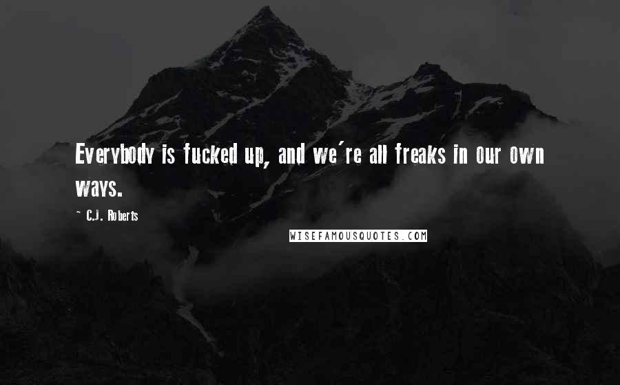 C.J. Roberts Quotes: Everybody is fucked up, and we're all freaks in our own ways.