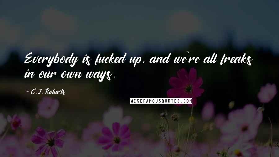 C.J. Roberts Quotes: Everybody is fucked up, and we're all freaks in our own ways.