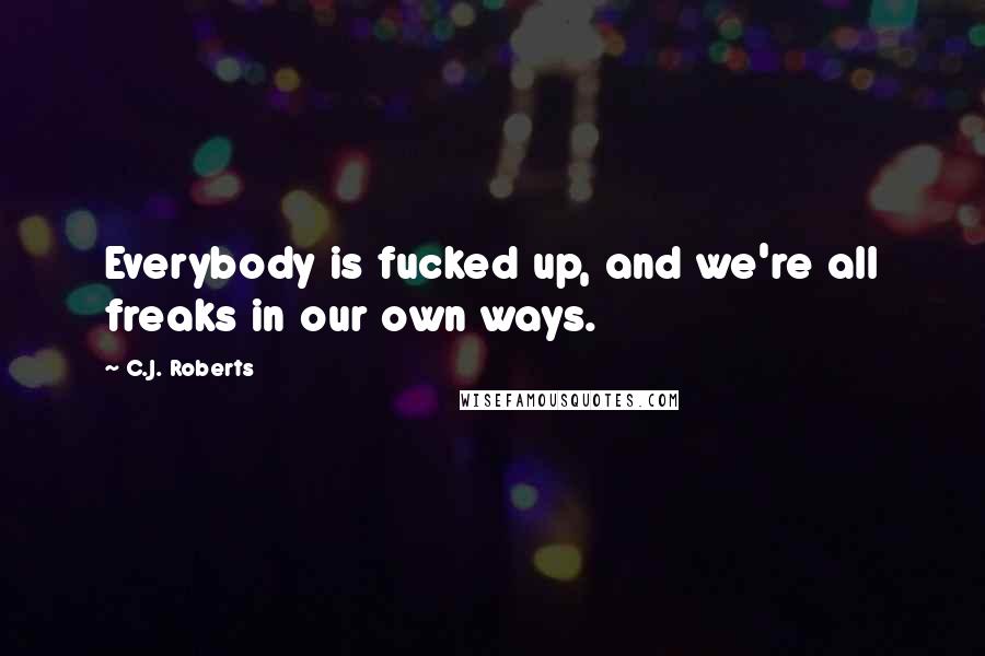 C.J. Roberts Quotes: Everybody is fucked up, and we're all freaks in our own ways.