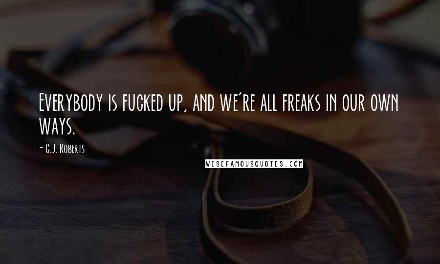 C.J. Roberts Quotes: Everybody is fucked up, and we're all freaks in our own ways.