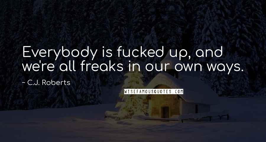 C.J. Roberts Quotes: Everybody is fucked up, and we're all freaks in our own ways.