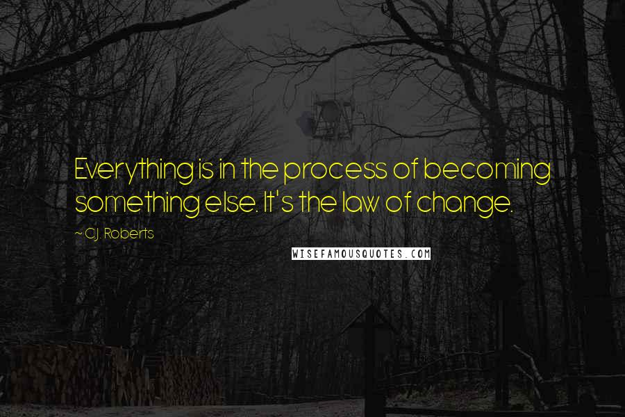 C.J. Roberts Quotes: Everything is in the process of becoming something else. It's the law of change.