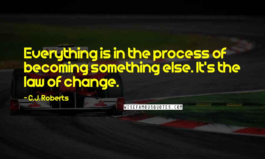 C.J. Roberts Quotes: Everything is in the process of becoming something else. It's the law of change.