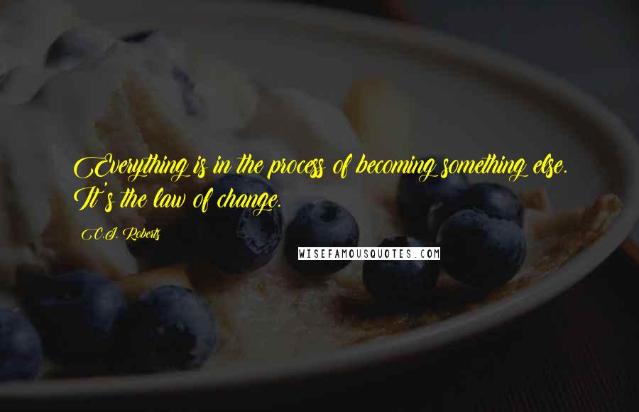 C.J. Roberts Quotes: Everything is in the process of becoming something else. It's the law of change.