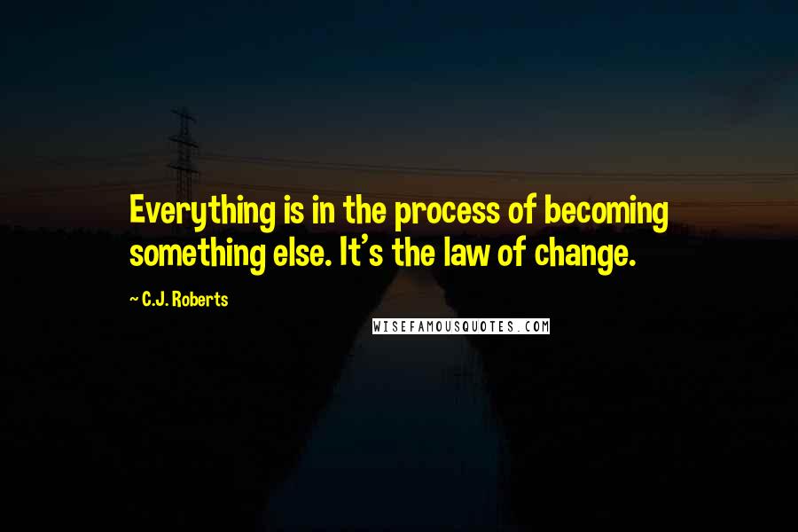 C.J. Roberts Quotes: Everything is in the process of becoming something else. It's the law of change.