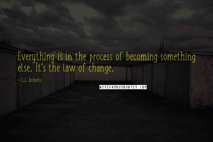 C.J. Roberts Quotes: Everything is in the process of becoming something else. It's the law of change.