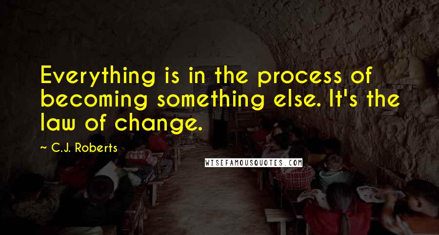 C.J. Roberts Quotes: Everything is in the process of becoming something else. It's the law of change.