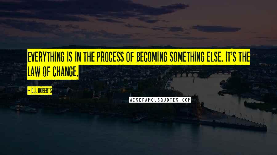 C.J. Roberts Quotes: Everything is in the process of becoming something else. It's the law of change.