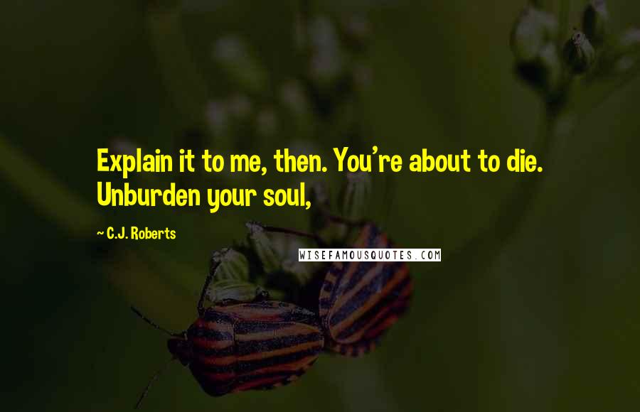 C.J. Roberts Quotes: Explain it to me, then. You're about to die. Unburden your soul,