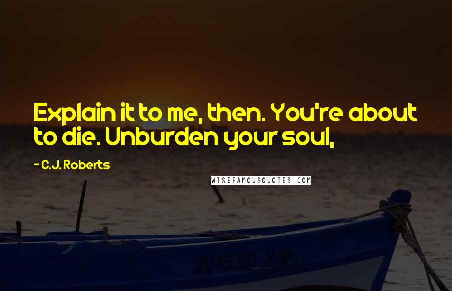 C.J. Roberts Quotes: Explain it to me, then. You're about to die. Unburden your soul,